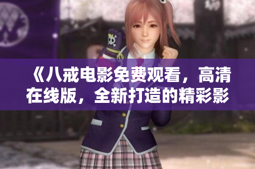 《八戒电影免费观看，高清在线版，全新打造的精彩影片等待你的品味和感受》