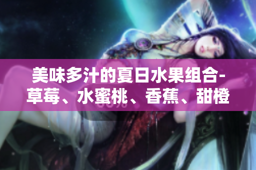 美味多汁的夏日水果组合-草莓、水蜜桃、香蕉、甜橙和芒果