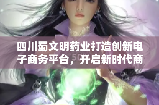 四川蜀文明药业打造创新电子商务平台，开启新时代商业模式