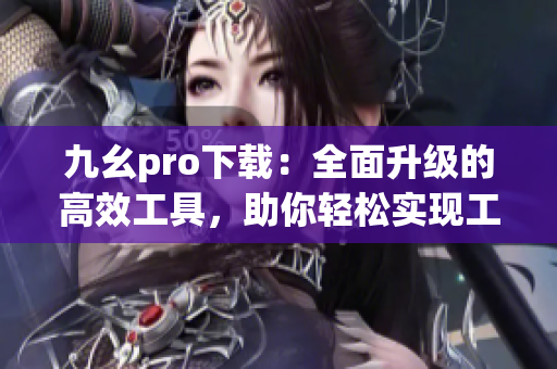 九幺pro下载：全面升级的高效工具，助你轻松实现工作生活需求