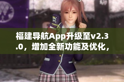 福建导航App升级至v2.3.0，增加全新功能及优化，用户体验升级