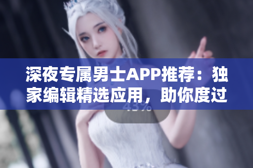 深夜专属男士APP推荐：独家编辑精选应用，助你度过美好夜晚