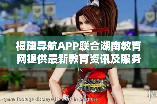 福建导航APP联合湖南教育网提供最新教育资讯及服务 2022