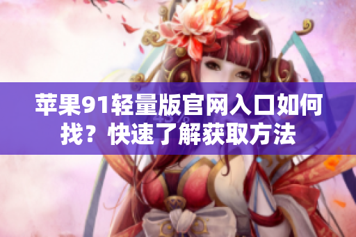 苹果91轻量版官网入口如何找？快速了解获取方法