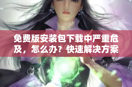 免费版安装包下载中严重危及，怎么办？快速解决方案分享!