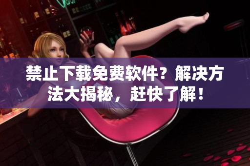 禁止下载免费软件？解决方法大揭秘，赶快了解！