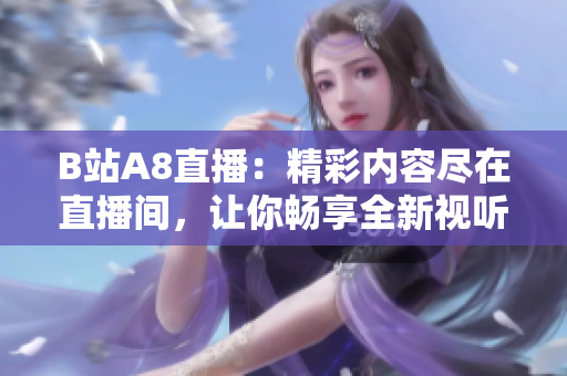 B站A8直播：精彩内容尽在直播间，让你畅享全新视听体验