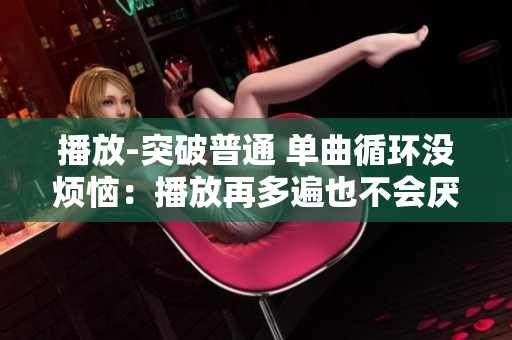 播放-突破普通 单曲循环没烦恼：播放再多遍也不会厌倦