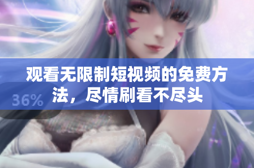 观看无限制短视频的免费方法，尽情刷看不尽头