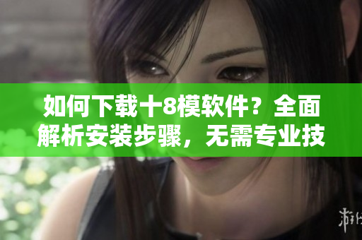 如何下载十8模软件？全面解析安装步骤，无需专业技能。
