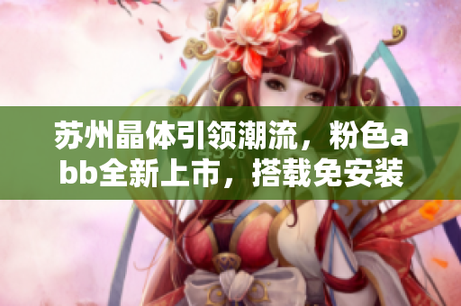 苏州晶体引领潮流，粉色abb全新上市，搭载免安装设计，轻松打造个性空间