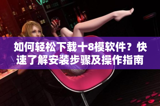 如何轻松下载十8模软件？快速了解安装步骤及操作指南