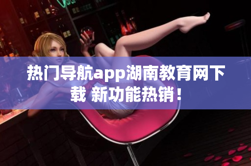 热门导航app湖南教育网下载 新功能热销！