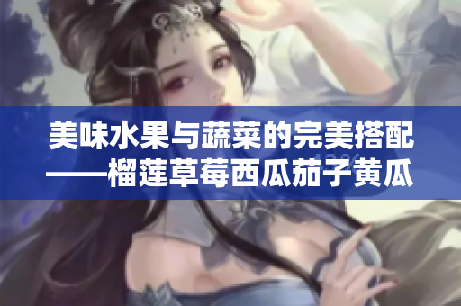 美味水果与蔬菜的完美搭配——榴莲草莓西瓜茄子黄瓜