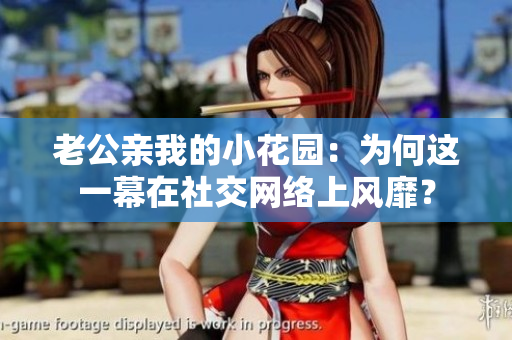 老公亲我的小花园：为何这一幕在社交网络上风靡？