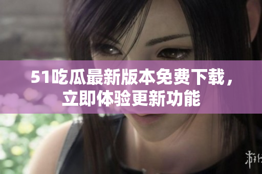 51吃瓜最新版本免费下载，立即体验更新功能