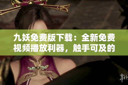 九妖免费版下载：全新免费视频播放利器，触手可及的影视资源尽在掌握