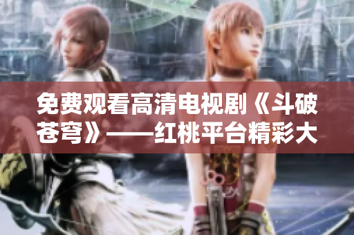 免费观看高清电视剧《斗破苍穹》——红桃平台精彩大片尽收眼底