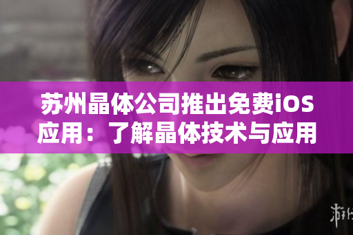 苏州晶体公司推出免费iOS应用：了解晶体技术与应用的绝佳选择