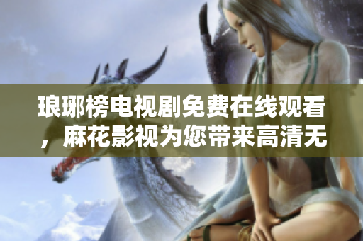 琅琊榜电视剧免费在线观看，麻花影视为您带来高清无广告琅琊榜全集观看体验