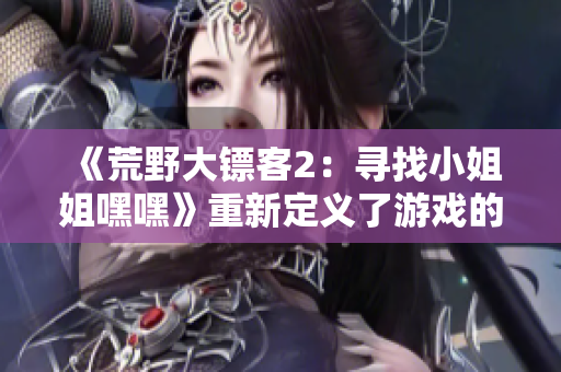 《荒野大镖客2：寻找小姐姐嘿嘿》重新定义了游戏的开始方式