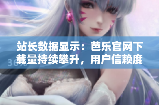 站长数据显示：芭乐官网下载量持续攀升，用户信赖度居高不下