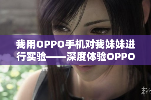 我用OPPO手机对我妹妹进行实验——深度体验OPPO手机性能的故事