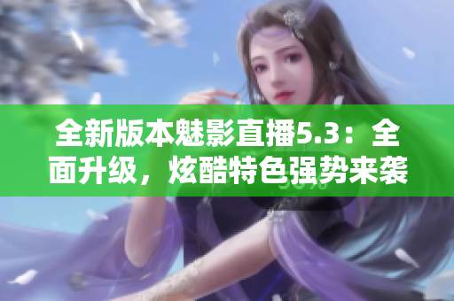 全新版本魅影直播5.3：全面升级，炫酷特色强势来袭