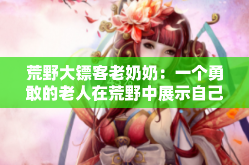 荒野大镖客老奶奶：一个勇敢的老人在荒野中展示自己的生存技能