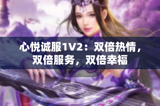 心悦诚服1V2：双倍热情，双倍服务，双倍幸福