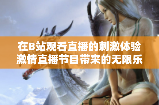 在B站观看直播的刺激体验激情直播节目带来的无限乐趣