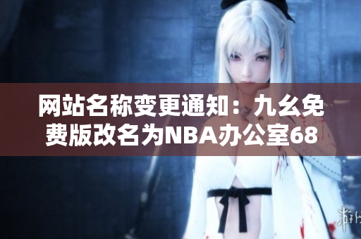 网站名称变更通知：九幺免费版改名为NBA办公室68，全新视觉盛宴即将呈现