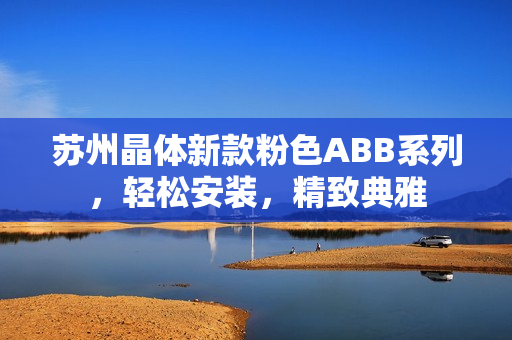 苏州晶体新款粉色ABB系列，轻松安装，精致典雅