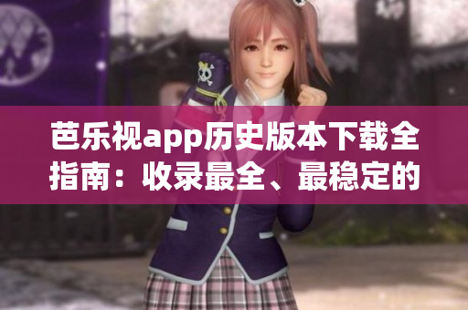 芭乐视app历史版本下载全指南：收录最全、最稳定的旧版本，让你畅享不同版本特色功能