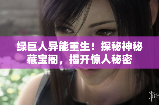 绿巨人异能重生！探秘神秘藏宝阁，揭开惊人秘密