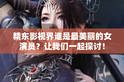 精东影视界谁是最美丽的女演员？让我们一起探讨！
