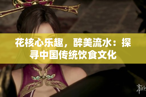 花核心乐趣，醉美流水：探寻中国传统饮食文化