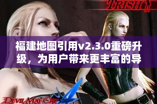 福建地图引用v2.3.0重磅升级，为用户带来更丰富的导航功能