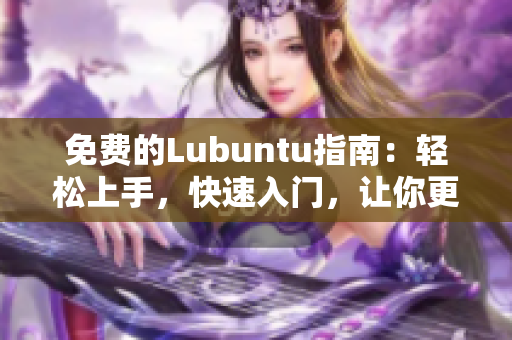 免费的Lubuntu指南：轻松上手，快速入门，让你更好地了解Lubuntu