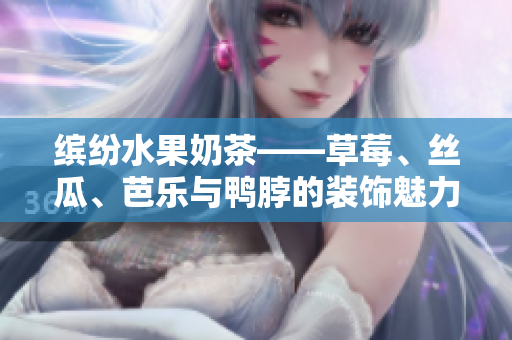 缤纷水果奶茶——草莓、丝瓜、芭乐与鸭脖的装饰魅力