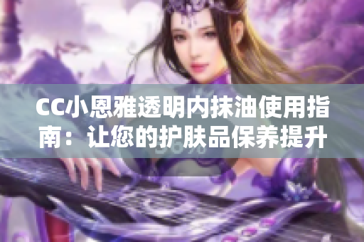CC小恩雅透明内抹油使用指南：让您的护肤品保养提升到新高度