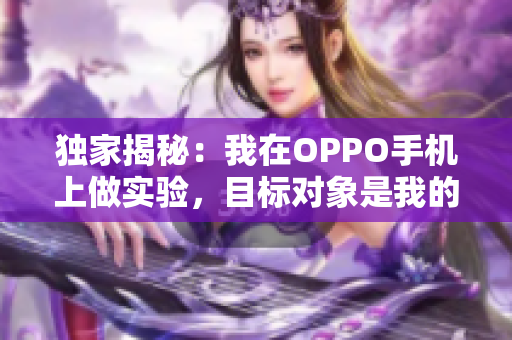 独家揭秘：我在OPPO手机上做实验，目标对象是我的妹妹！