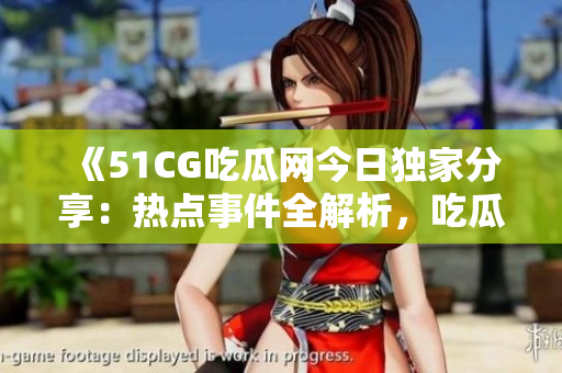 《51CG吃瓜网今日独家分享：热点事件全解析，吃瓜人必看！》