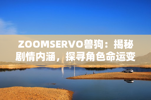 ZOOMSERVO兽狗：揭秘剧情内涵，探寻角色命运变迁并解读情感纠葛