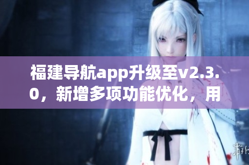 福建导航app升级至v2.3.0，新增多项功能优化，用户体验更加畅快