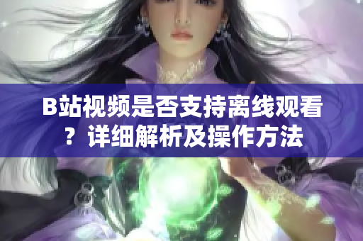 B站视频是否支持离线观看？详细解析及操作方法