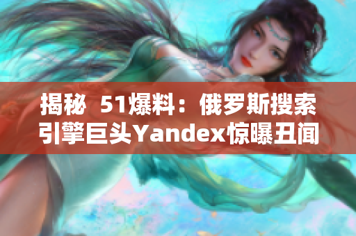 揭秘  51爆料：俄罗斯搜索引擎巨头Yandex惊曝丑闻！巨额数据泄露引发热议