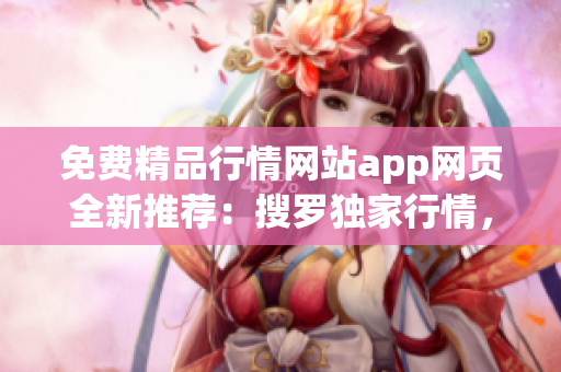 免费精品行情网站app网页全新推荐：搜罗独家行情，实时更新，精准可靠！