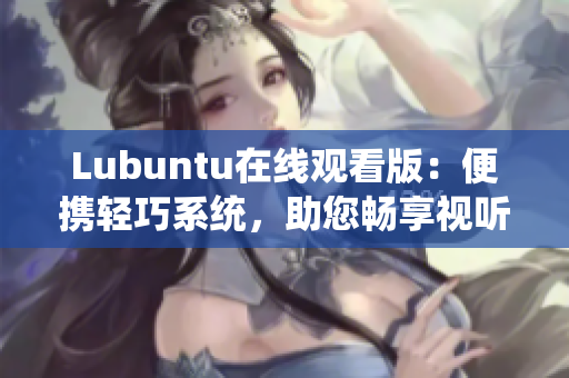 Lubuntu在线观看版：便携轻巧系统，助您畅享视听乐趣