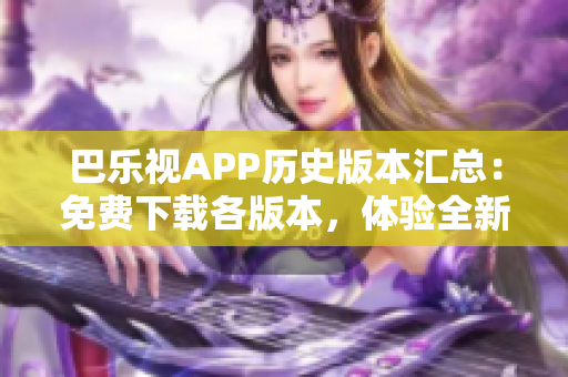 巴乐视APP历史版本汇总：免费下载各版本，体验全新功能